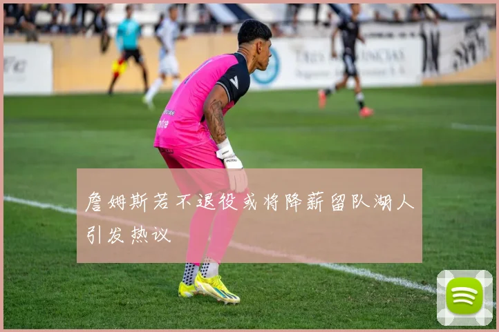 詹姆斯若不退役或将降薪留队湖人引发热议