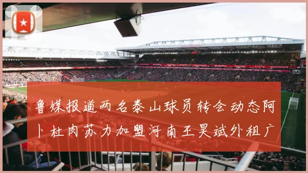 鲁媒报道两名泰山球员转会动态阿卜杜肉苏力加盟河南王昊斌外租广州豹
