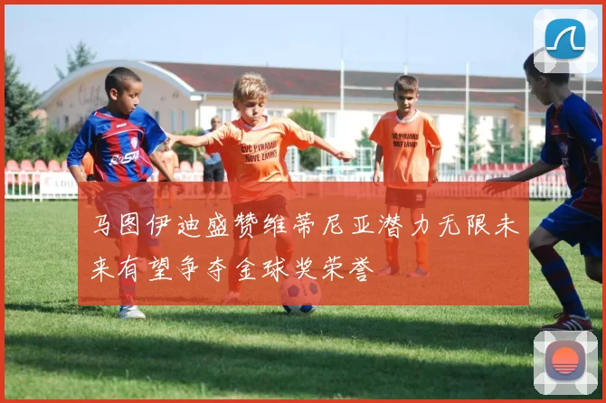 马图伊迪盛赞维蒂尼亚潜力无限未来有望争夺金球奖荣誉