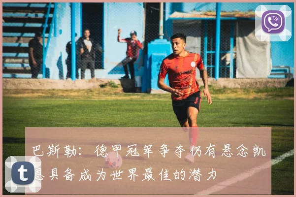 巴斯勒：德甲冠军争夺仍有悬念凯恩具备成为世界最佳的潜力