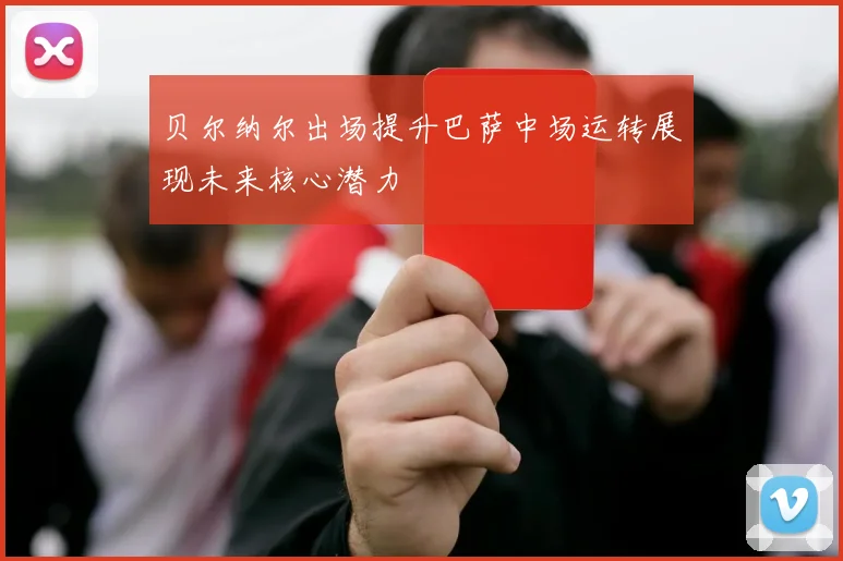 贝尔纳尔出场提升巴萨中场运转展现未来核心潜力