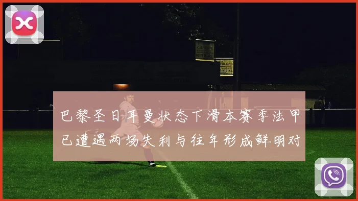 巴黎圣日耳曼状态下滑本赛季法甲已遭遇两场失利与往年形成鲜明对比