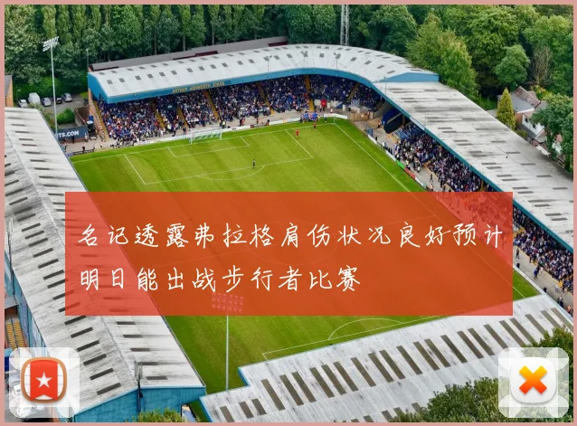 名记透露弗拉格肩伤状况良好预计明日能出战步行者比赛