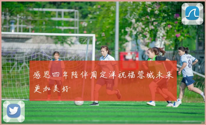感恩四年陪伴周定洋祝福蓉城未来更加美好