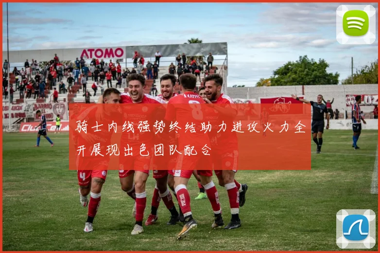 骑士内线强势终结助力进攻火力全开展现出色团队配合