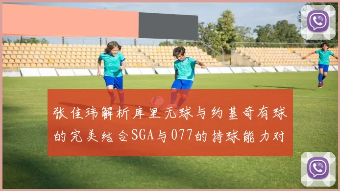 张佳玮解析库里无球与约基奇有球的完美结合SGA与077的持球能力对比文班的防守实力分析