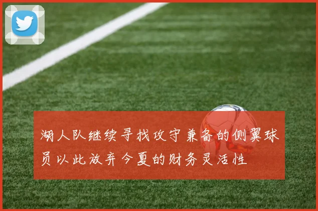 湖人队继续寻找攻守兼备的侧翼球员以此放弃今夏的财务灵活性