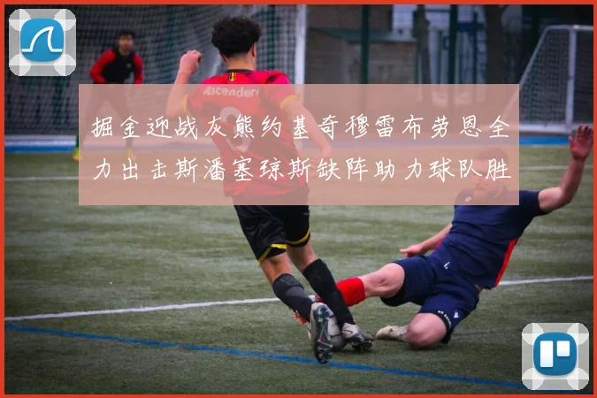 掘金迎战灰熊约基奇穆雷布劳恩全力出击斯潘塞琼斯缺阵助力球队胜算