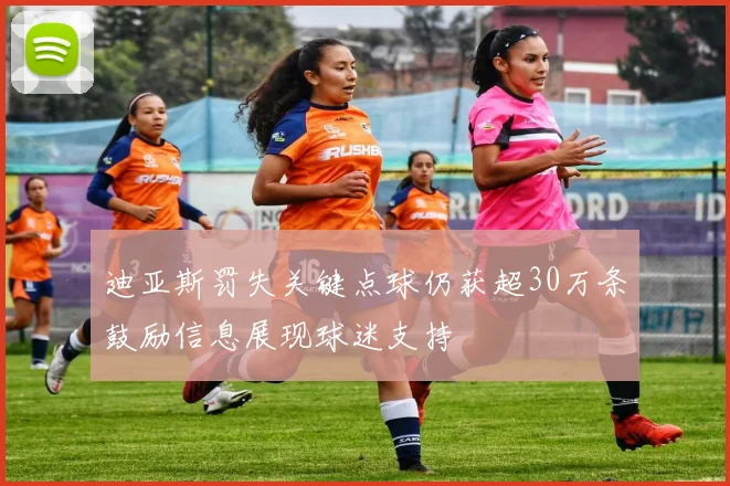 迪亚斯罚失关键点球仍获超30万条鼓励信息展现球迷支持