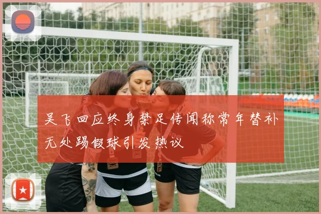 吴飞回应终身禁足传闻称常年替补无处踢假球引发热议