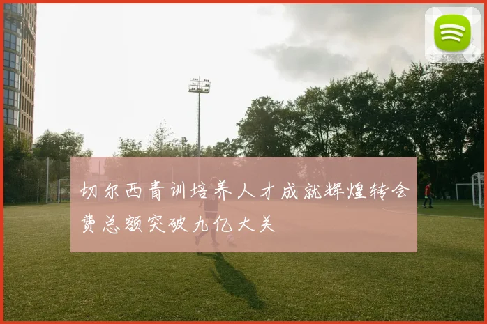 切尔西青训培养人才成就辉煌转会费总额突破九亿大关