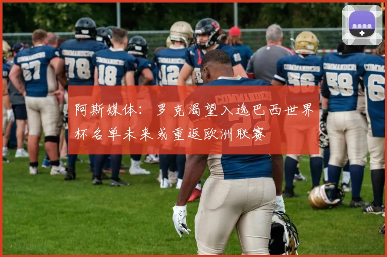 阿斯媒体：罗克渴望入选巴西世界杯名单未来或重返欧洲联赛