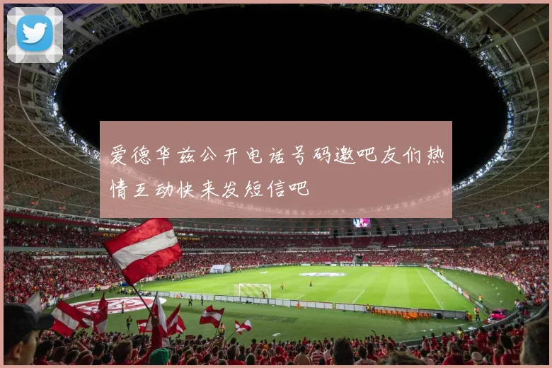 爱德华兹公开电话号码邀吧友们热情互动快来发短信吧