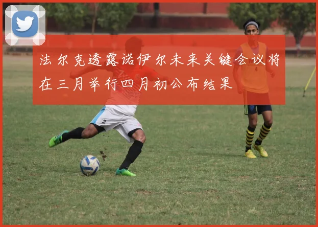 法尔克透露诺伊尔未来关键会议将在三月举行四月初公布结果