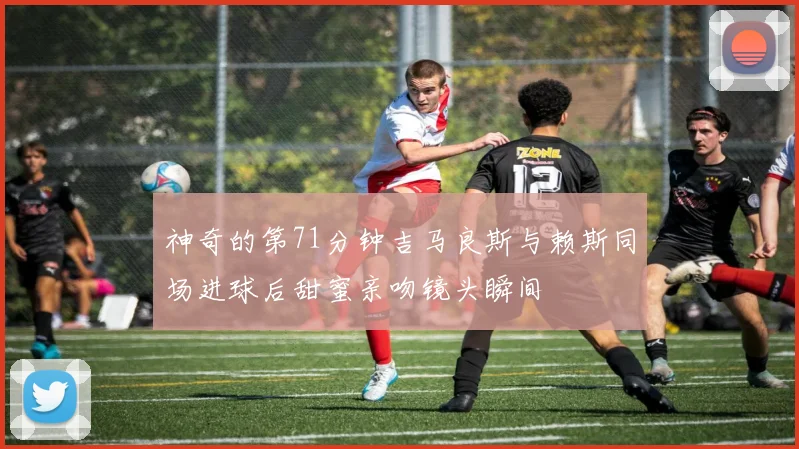 神奇的第71分钟吉马良斯与赖斯同场进球后甜蜜亲吻镜头瞬间