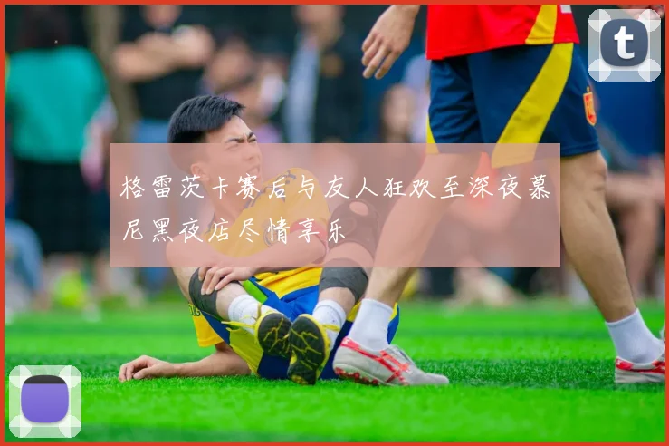 格雷茨卡赛后与友人狂欢至深夜慕尼黑夜店尽情享乐