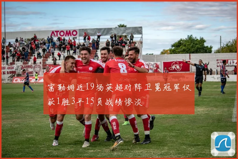 富勒姆近19场英超对阵卫冕冠军仅获1胜3平15负战绩惨淡