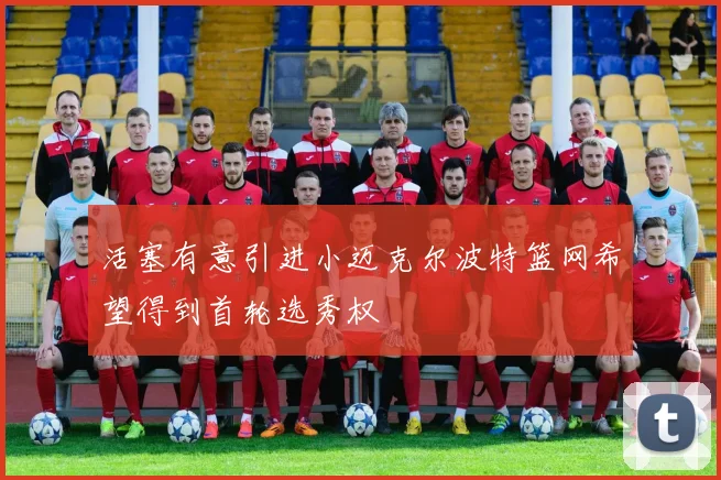 活塞有意引进小迈克尔波特篮网希望得到首轮选秀权
