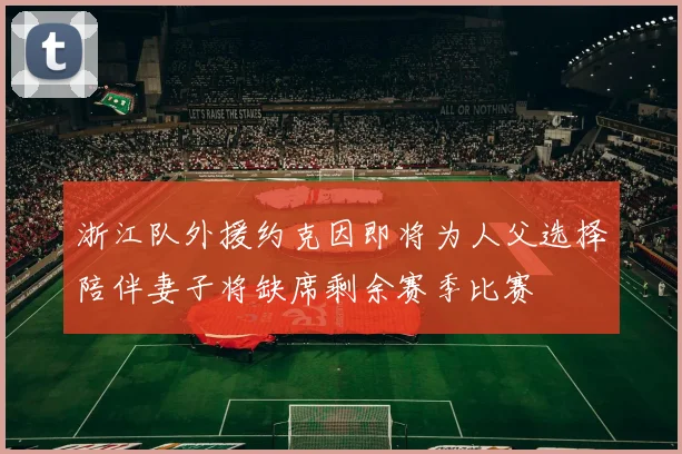 浙江队外援约克因即将为人父选择陪伴妻子将缺席剩余赛季比赛