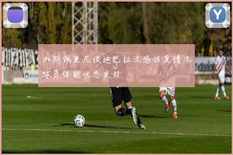 加斯佩里尼谈迪巴拉流感恢复情况球员体能状态良好