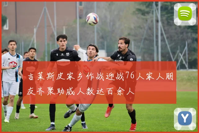 吉莱斯皮家乡作战迎战76人家人朋友齐聚助威人数达百余人