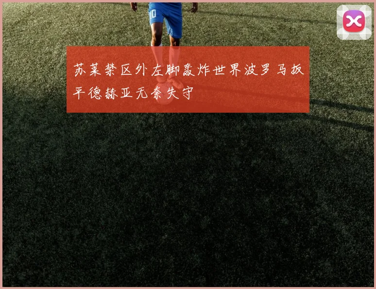 苏莱禁区外左脚轰炸世界波罗马扳平德赫亚无奈失守