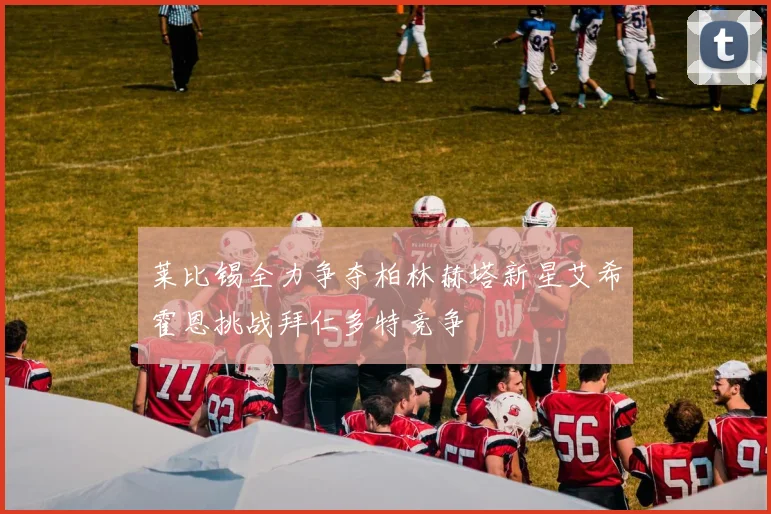 莱比锡全力争夺柏林赫塔新星艾希霍恩挑战拜仁多特竞争