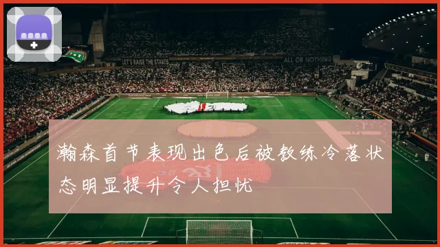 瀚森首节表现出色后被教练冷落状态明显提升令人担忧