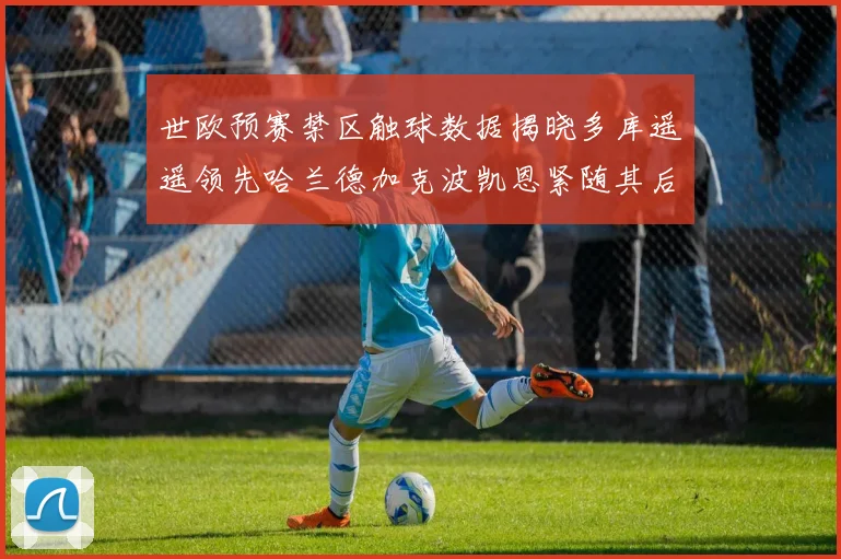 世欧预赛禁区触球数据揭晓多库遥遥领先哈兰德加克波凯恩紧随其后