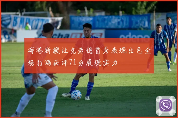 海港新援让克劳德首秀表现出色全场打满获评71分展现实力