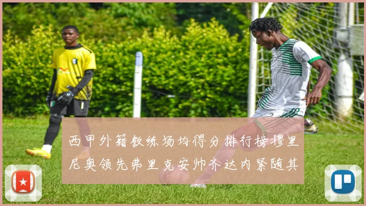 西甲外籍教练场均得分排行榜穆里尼奥领先弗里克安帅齐达内紧随其后