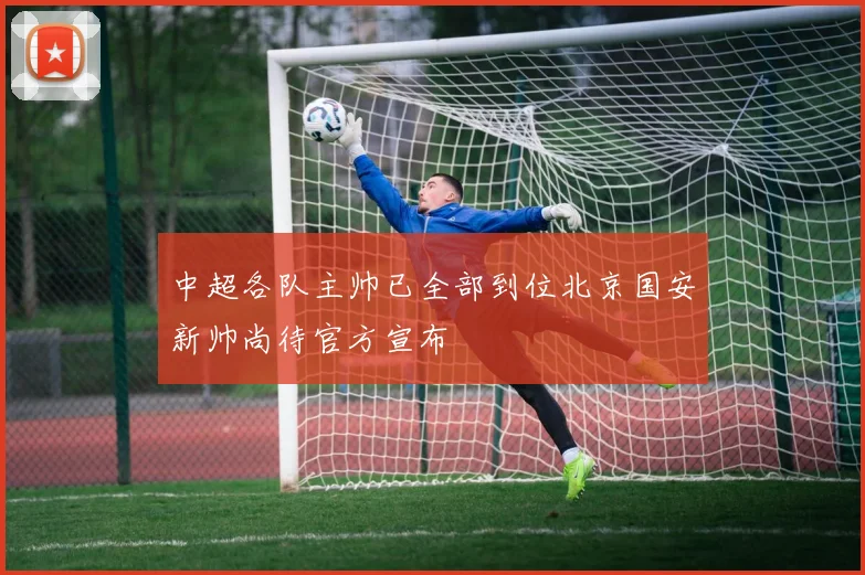 中超各队主帅已全部到位北京国安新帅尚待官方宣布