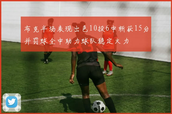 布克半场表现出色10投6中斩获15分并罚球全中助力球队稳定火力