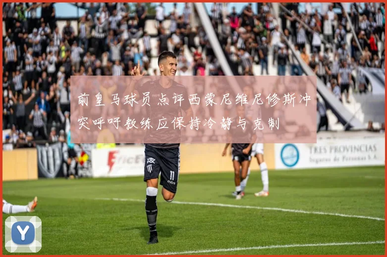 前皇马球员点评西蒙尼维尼修斯冲突呼吁教练应保持冷静与克制